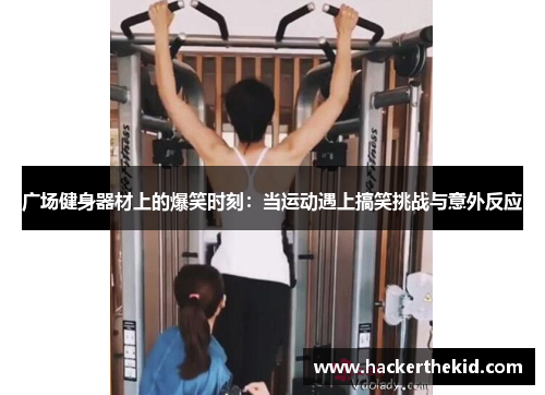 广场健身器材上的爆笑时刻：当运动遇上搞笑挑战与意外反应